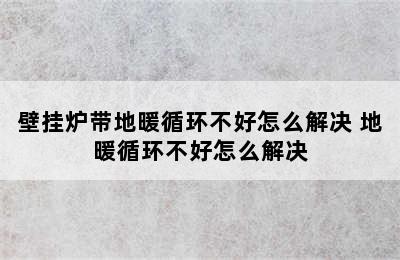 壁挂炉带地暖循环不好怎么解决 地暖循环不好怎么解决